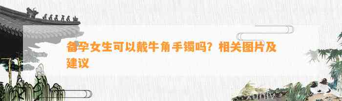 备孕女生可以戴牛角手镯吗？相关图片及建议