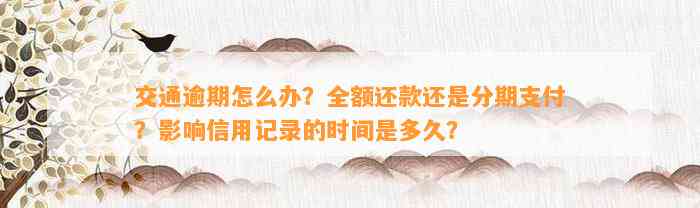 交通逾期怎么办？全额还款还是分期支付？影响信用记录的时间是多久？