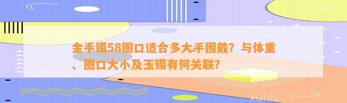 金手镯58圈口适合多大手围戴？与体重、圈口大小及玉镯有何关联？