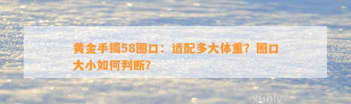 黄金手镯58圈口：适配多大体重？圈口大小怎样判断？