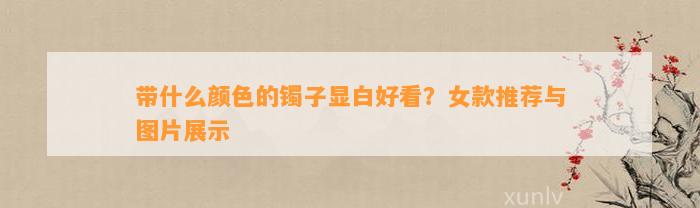 带什么颜色的镯子显白好看？女款推荐与图片展示