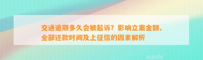 交通逾期多久会被起诉？影响立案金额、全部还款时间及上征信的因素解析