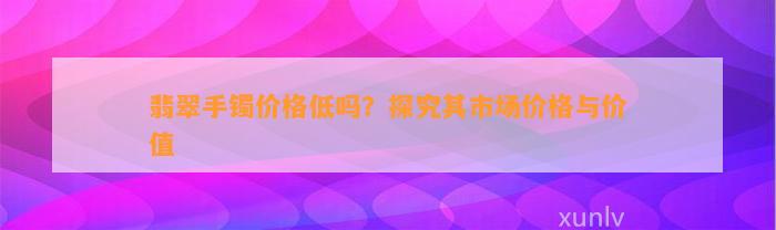 翡翠手镯价格低吗？探究其市场价格与价值