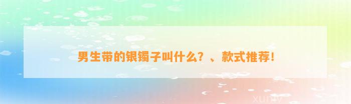 男生带的银镯子叫什么？、款式推荐！