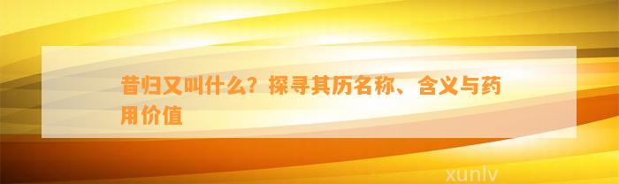 昔归又叫什么？探寻其历名称、含义与药用价值