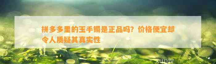 拼多多里的玉手镯是正品吗？价格便宜却令人质疑其真实性