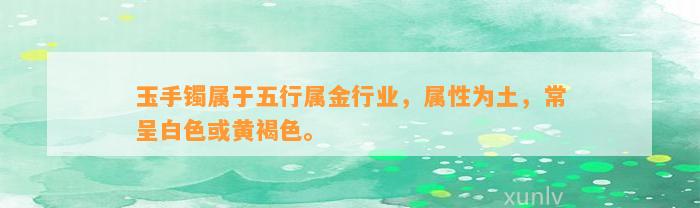 玉手镯属于五行属金行业，属性为土，常呈白色或黄褐色。