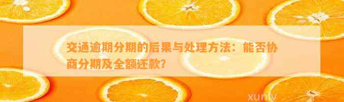 交通逾期分期的后果与处理方法：能否协商分期及全额还款？