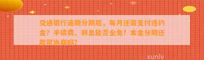 交通银行逾期分期后，每月还需支付违约金？手续费、利息能否全免？本金分期还款可协商吗？