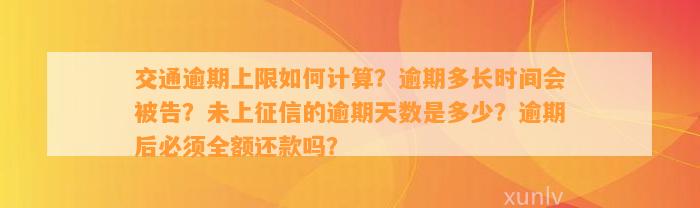 交通逾期上限如何计算？逾期多长时间会被告？未上征信的逾期天数是多少？逾期后必须全额还款吗？