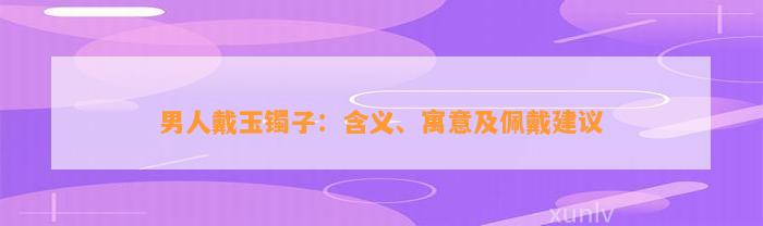 男人戴玉镯子：含义、寓意及佩戴建议