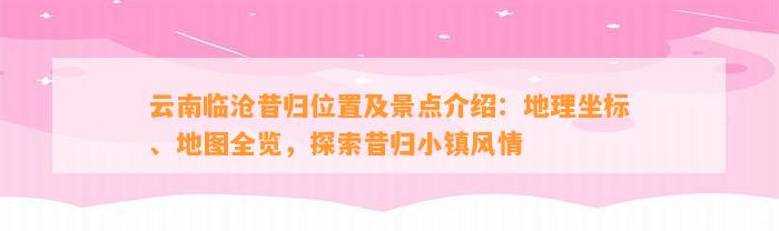 云南临沧昔归位置及景点介绍：地理坐标、地图全览，探索昔归小镇风情