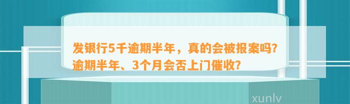 发银行5千逾期半年，真的会被报案吗？逾期半年、3个月会否上门催收？