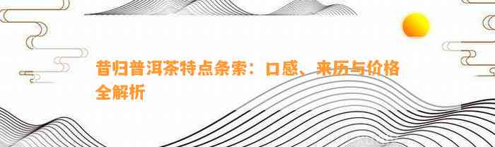 昔归普洱茶特点条索：口感、来历与价格全解析