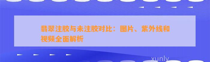 翡翠注胶与未注胶对比：图片、紫外线和视频全面解析