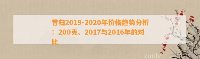 昔归2019-2020年价格趋势分析：200克、2017与2016年的对比