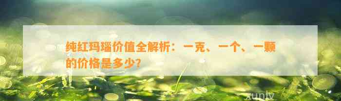 纯红玛瑙价值全解析：一克、一个、一颗的价格是多少？