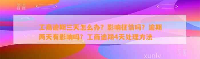 工商逾期三天怎么办？影响征信吗？逾期两天有影响吗？工商逾期4天处理方法