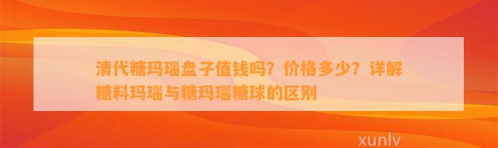 清代糖玛瑙盘子值钱吗？价格多少？详解糖料玛瑙与糖玛瑙糖球的区别