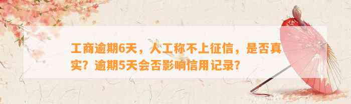 工商逾期6天，人工称不上征信，是不是真实？逾期5天会否作用信用记录？