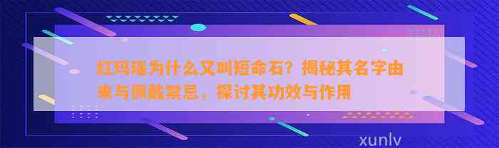 红玛瑙为什么又叫短命石？揭秘其名字由来与佩戴禁忌，探讨其功效与作用