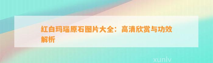 红白玛瑙原石图片大全：高清欣赏与功效解析