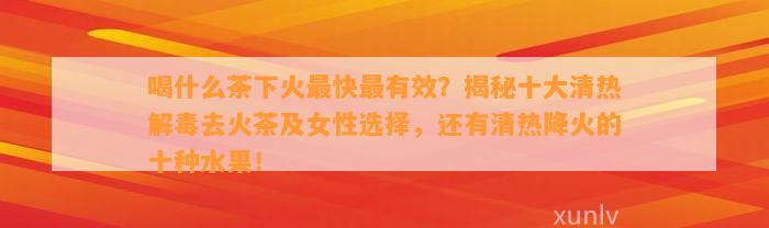 喝什么茶下火最快最有效？揭秘十大清热解毒去火茶及女性选择，还有清热降火的十种水果！