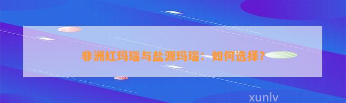 非洲红玛瑙与盐源玛瑙：怎样选择？