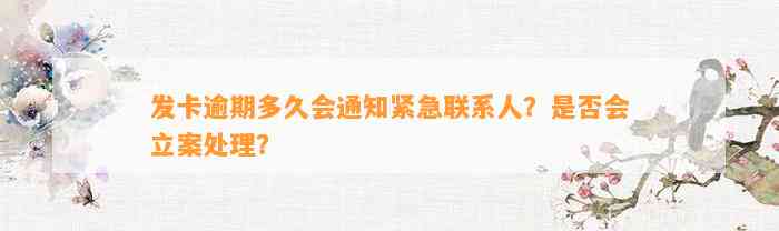 发卡逾期多久会通知紧急联系人？是否会立案处理？