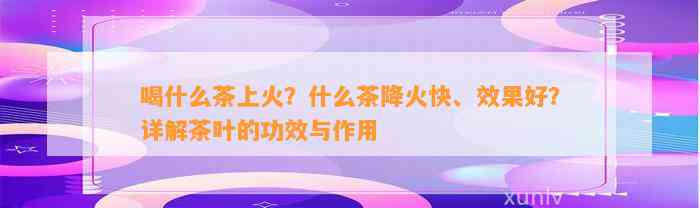 喝什么茶上火？什么茶降火快、效果好？详解茶叶的功效与作用