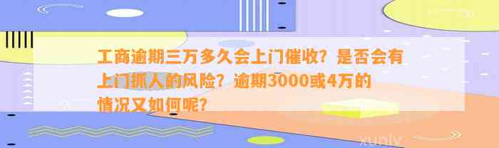 工商逾期三万多久会上门催收？是不是会有上门抓人的风险？逾期3000或4万的情况又怎样呢？