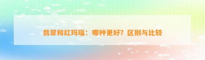 翡翠和红玛瑙：哪种更好？区别与比较