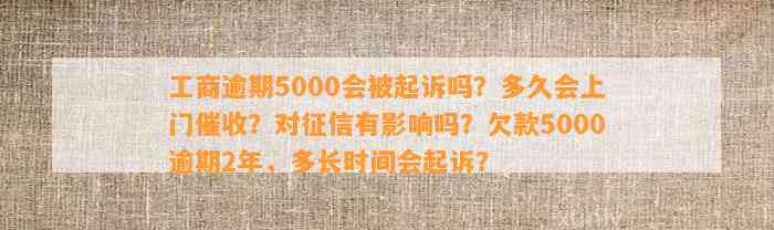 工商逾期5000会被起诉吗？多久会上门催收？对征信有影响吗？欠款5000逾期2年，多长时间会起诉？