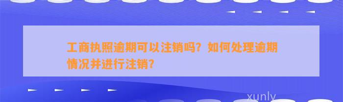 工商执照逾期可以注销吗？如何处理逾期情况并进行注销？