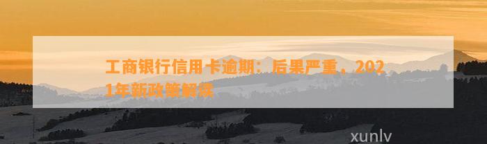 工商银行信用卡逾期：后果严重，2021年新政策解读