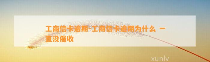 工商信卡逾期-工商信卡逾期为什么 一直没催收