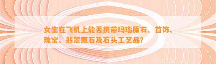 女生在飞机上能否携带玛瑙原石、首饰、珠宝、翡翠原石及石头工艺品？