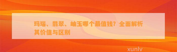 玛瑙、翡翠、岫玉哪个最值钱？全面解析其价值与区别