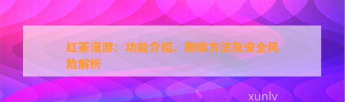 红茶漫游：功能介绍、删除方法及安全风险解析