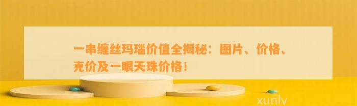 一串缠丝玛瑙价值全揭秘：图片、价格、克价及一眼天珠价格！