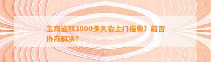 工商逾期3000多久会上门催收？能否协商解决？