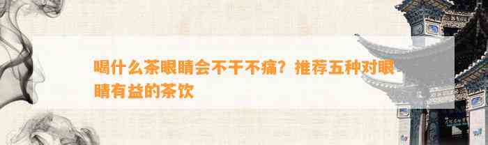 喝什么茶眼睛会不干不痛？推荐五种对眼睛有益的茶饮