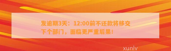 发逾期3天：12:00前不还款将移交下个部门，面临更严重后果！