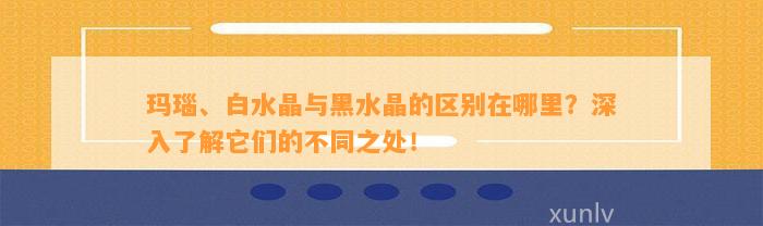 玛瑙、白水晶与黑水晶的区别在哪里？深入了解它们的不同之处！