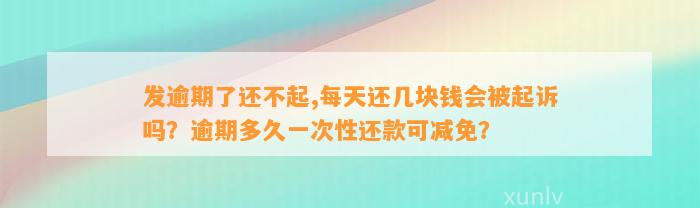 发逾期了还不起,每天还几块钱会被起诉吗？逾期多久一次性还款可减免？