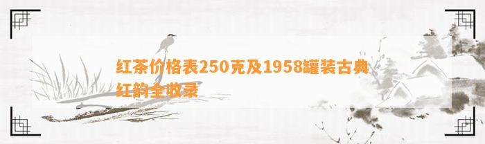 红茶价格表250克及1958罐装古典红韵全收录