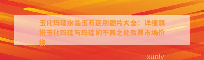 玉化玛瑙水晶玉石区别图片大全：详细解析玉化玛瑙与玛瑙的不同之处及其市场价格