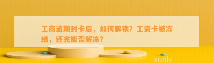 工商逾期封卡后，如何解锁？工资卡被冻结，还完能否解冻？