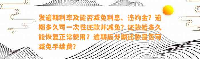 发逾期利率及能否减免利息、违约金？逾期多久可一次性还款并减免？还款后多久能恢复正常采用？逾期后分期还款是不是可减免手续费？