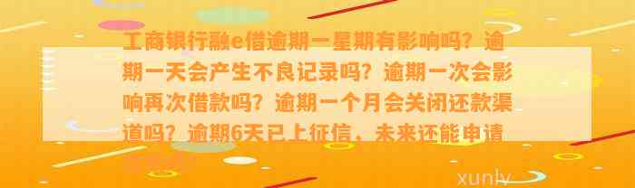 工商银行融e借逾期一星期有影响吗？逾期一天会产生不良记录吗？逾期一次会影响再次借款吗？逾期一个月会关闭还款渠道吗？逾期6天已上征信，未来还能申请贷款吗？